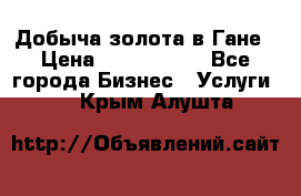 Добыча золота в Гане › Цена ­ 1 000 000 - Все города Бизнес » Услуги   . Крым,Алушта